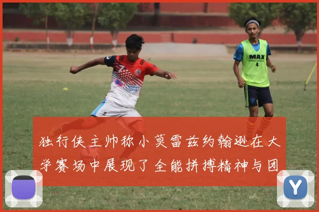 独行侠主帅称小莫雷兹约翰逊在大学赛场中展现了全能拼搏精神与团队奉献精神
