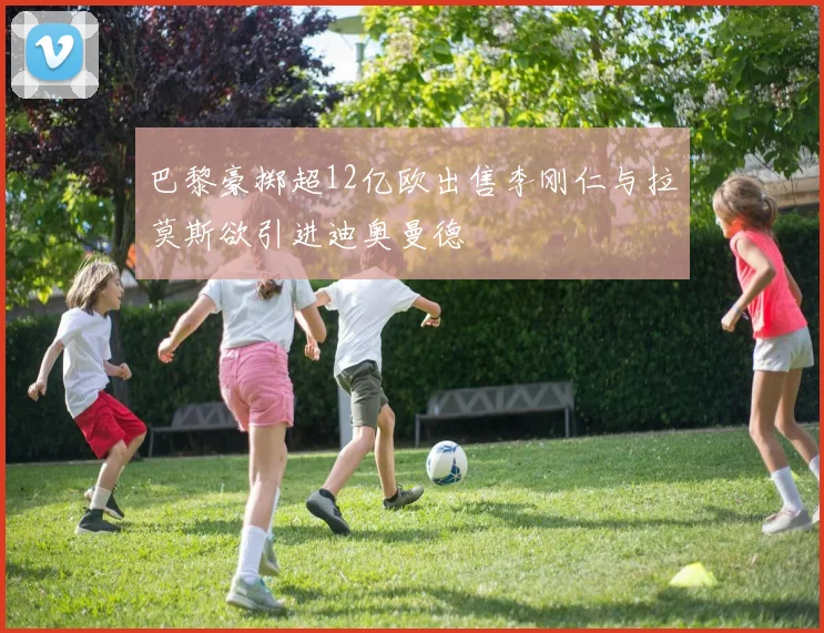 巴黎豪掷超12亿欧出售李刚仁与拉莫斯欲引进迪奥曼德