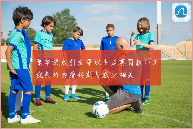 萧华提成引发争议季后赛罚款17万裁判均为詹姆斯与威少相关