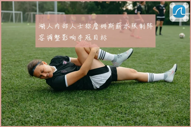 湖人内部人士称詹姆斯薪水限制阵容调整影响夺冠目标