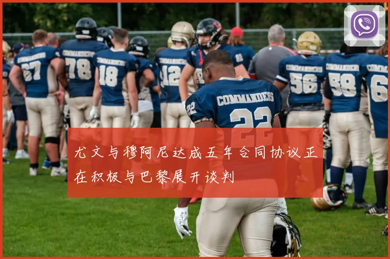 尤文与穆阿尼达成五年合同协议正在积极与巴黎展开谈判