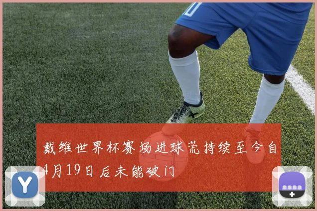 戴维世界杯赛场进球荒持续至今自4月19日后未能破门