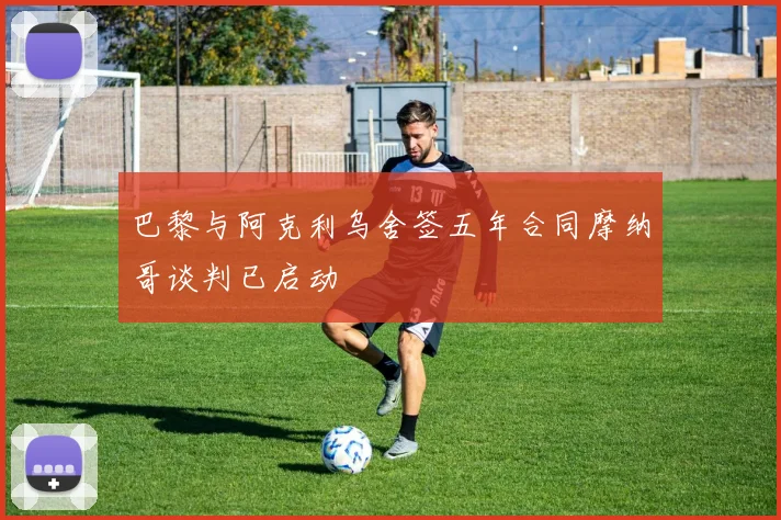 巴黎与阿克利乌舍签五年合同摩纳哥谈判已启动