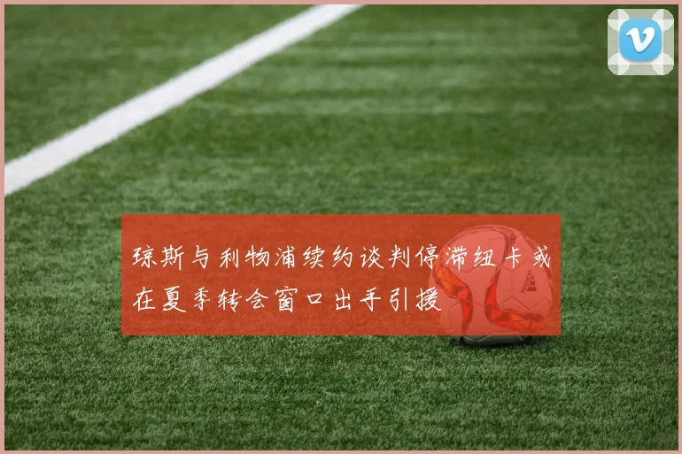 琼斯与利物浦续约谈判停滞纽卡或在夏季转会窗口出手引援