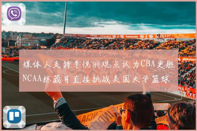 媒体人支持李悦洲观点认为CBA更胜NCAA林葳可直接挑战美国大学篮球