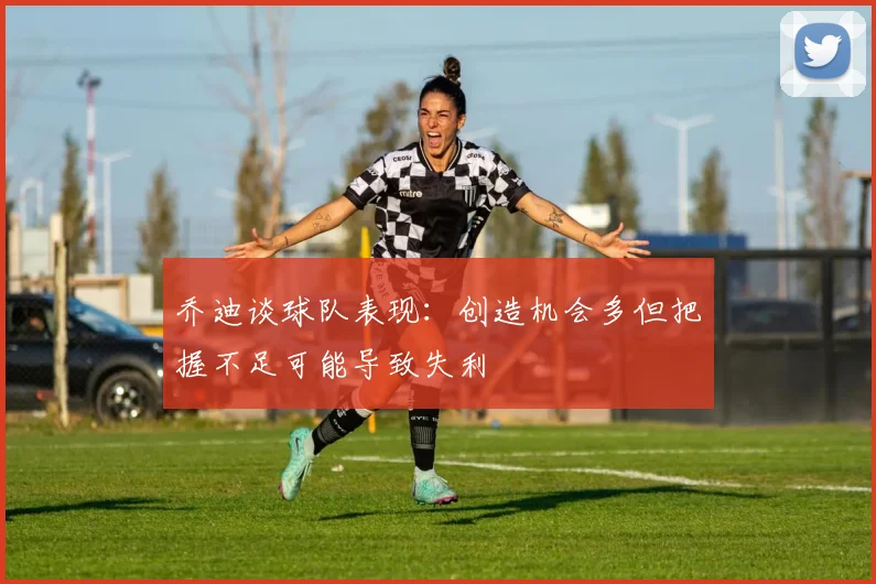乔迪谈球队表现：创造机会多但把握不足可能导致失利