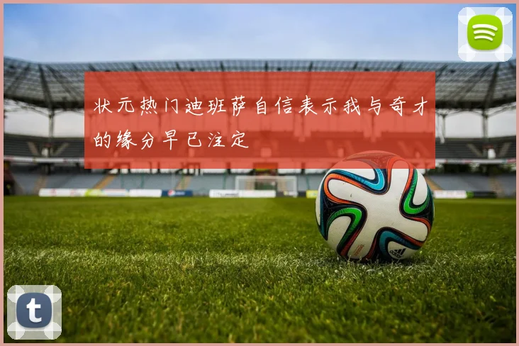 状元热门迪班萨自信表示我与奇才的缘分早已注定