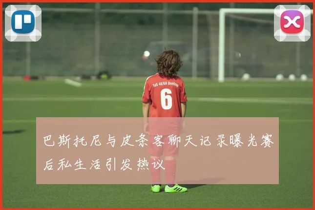 巴斯托尼与皮条客聊天记录曝光赛后私生活引发热议