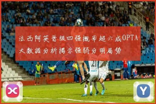 法西阿英晋级四强概率超六成OPTA大数据分析揭示强弱分明局势