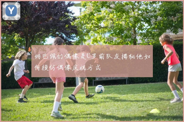 姆巴佩的偶像是C罗前队友揭秘他如何模仿偶像庆祝方式