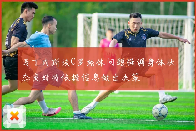 马丁内斯谈C罗轮休问题强调身体状态良好将依据信息做出决策