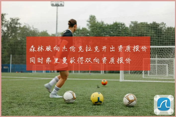 森林狼向杰伦克拉克开出资质报价同时弗里曼获得双向资质报价