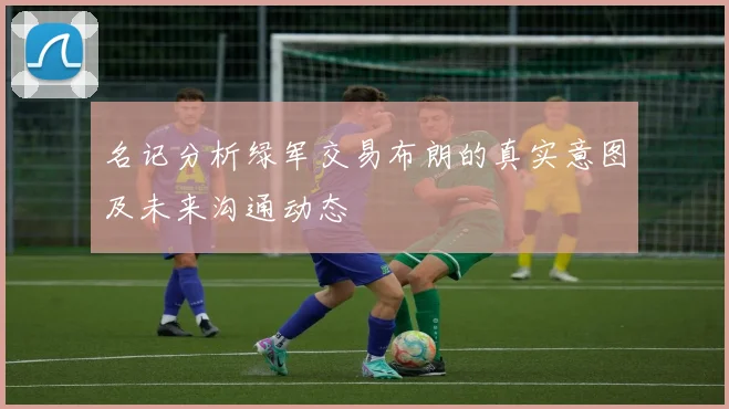 名记分析绿军交易布朗的真实意图及未来沟通动态