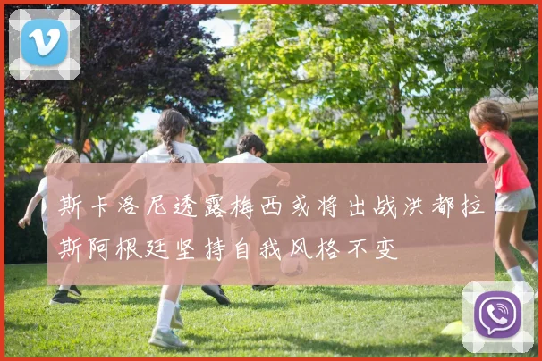 斯卡洛尼透露梅西或将出战洪都拉斯阿根廷坚持自我风格不变
