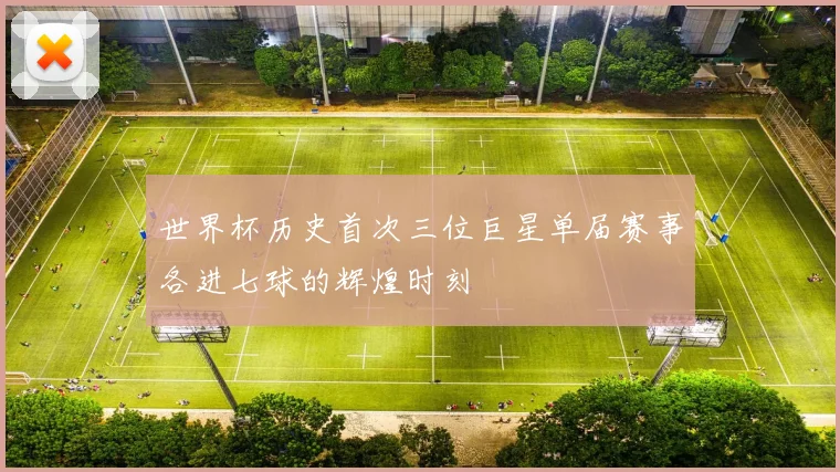 世界杯历史首次三位巨星单届赛事各进七球的辉煌时刻
