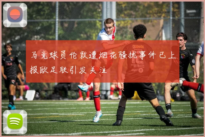 马竞球员伦敦遭烟花骚扰事件已上报欧足联引发关注