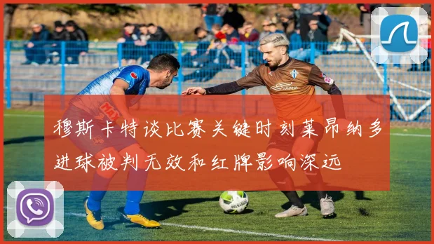 穆斯卡特谈比赛关键时刻莱昂纳多进球被判无效和红牌影响深远