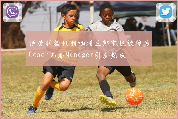 伊劳拉接任利物浦主帅职位被称为Coach而非Manager引发热议