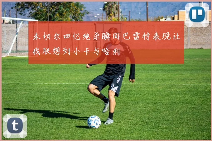 米切尔回忆绝杀瞬间巴雷特表现让我联想到小卡与哈利