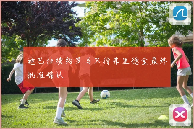 迪巴拉续约罗马只待弗里德金最终批准确认