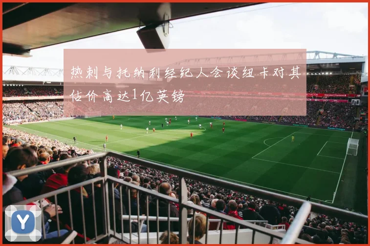 热刺与托纳利经纪人会谈纽卡对其估价高达1亿英镑